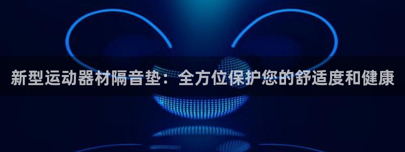 fb体育五金厂：新型运动器材隔音垫：全方位保护您的舒