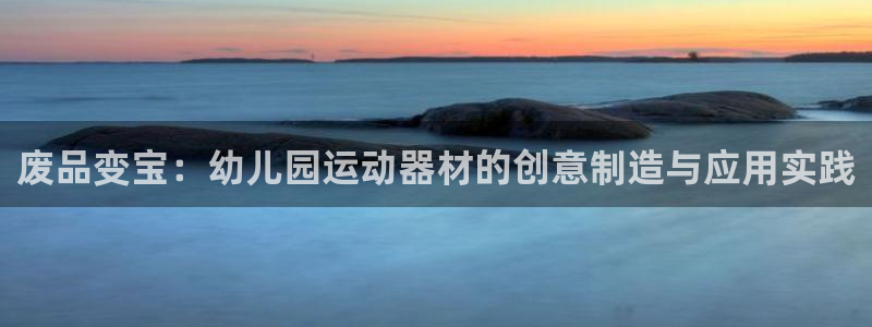 fb体育平台注册：废品变宝：幼儿园运动器材的创意制造与应用实