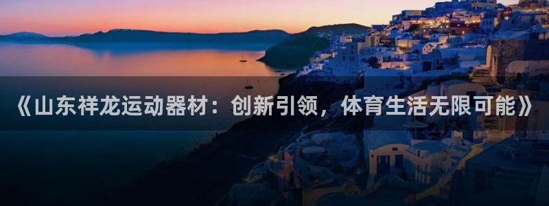 fb体育神州：《山东祥龙运动器材：创新引领，体育生活无限可能